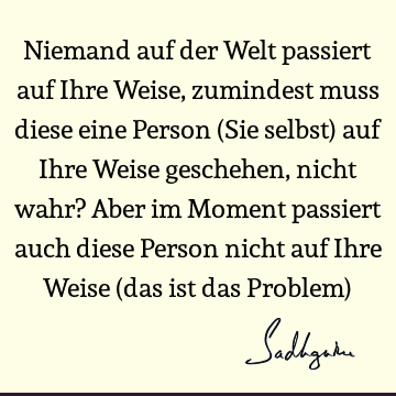 Niemand auf der Welt passiert auf Ihre Weise, zumindest muss diese eine Person (Sie selbst) auf Ihre Weise geschehen, nicht wahr? Aber im Moment passiert auch