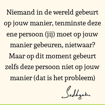 Niemand in de wereld gebeurt op jouw manier, tenminste deze ene persoon (jij) moet op jouw manier gebeuren, nietwaar? Maar op dit moment gebeurt zelfs deze