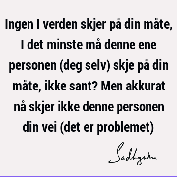 Ingen i verden skjer på din måte, i det minste må denne ene personen (deg selv) skje på din måte, ikke sant? Men akkurat nå skjer ikke denne personen din vei (