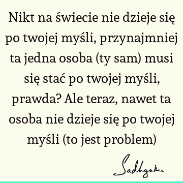 Nikt na świecie nie dzieje się po twojej myśli, przynajmniej ta jedna osoba (ty sam) musi się stać po twojej myśli, prawda? Ale teraz, nawet ta osoba nie