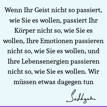 Wenn Ihr Geist nicht so passiert, wie Sie es wollen, passiert Ihr Körper nicht so, wie Sie es wollen, Ihre Emotionen passieren nicht so, wie Sie es wollen, und