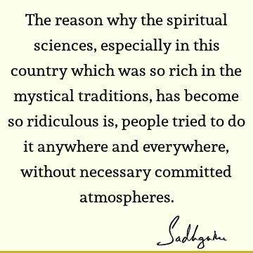The reason why the spiritual sciences, especially in this country which was so rich in the mystical traditions, has become so ridiculous is, people tried to do