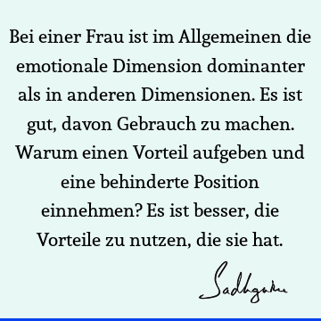 Bei einer Frau ist im Allgemeinen die emotionale Dimension dominanter als in anderen Dimensionen. Es ist gut, davon Gebrauch zu machen. Warum einen Vorteil