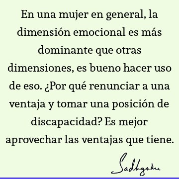 En una mujer en general, la dimensión emocional es más dominante que otras dimensiones, es bueno hacer uso de eso. ¿Por qué renunciar a una ventaja y tomar una