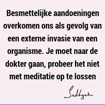 Besmettelijke aandoeningen overkomen ons als gevolg van een externe invasie van een organisme. Je moet naar de dokter gaan, probeer het niet met meditatie op