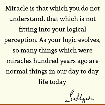 Miracle is that which you do not understand, that which is not fitting into your  logical perception. As your logic evolves, so many things which were miracles