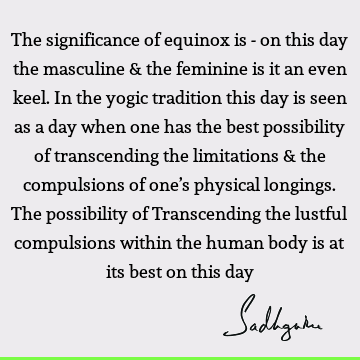 The significance of equinox is - on this day the masculine & the feminine is it an even keel. In the yogic tradition this day is seen as a day when one has the