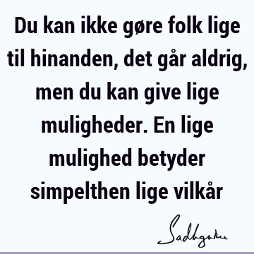 Du kan ikke gøre folk lige til hinanden, det går aldrig, men du kan give lige muligheder. En lige mulighed betyder simpelthen lige vilkå