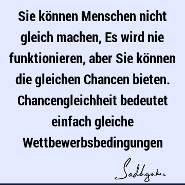 Sie können Menschen nicht gleich machen, Es wird nie funktionieren, aber Sie können die gleichen Chancen bieten. Chancengleichheit bedeutet einfach gleiche W