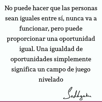 No puede hacer que las personas sean iguales entre sí, nunca va a funcionar, pero puede proporcionar una oportunidad igual. Una igualdad de oportunidades