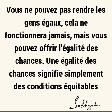 Vous ne pouvez pas rendre les gens égaux, cela ne fonctionnera jamais, mais vous pouvez offrir l