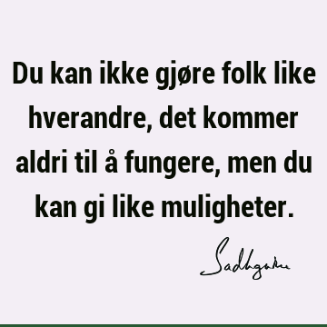 Du kan ikke gjøre folk like hverandre, det kommer aldri til å fungere, men du kan gi like