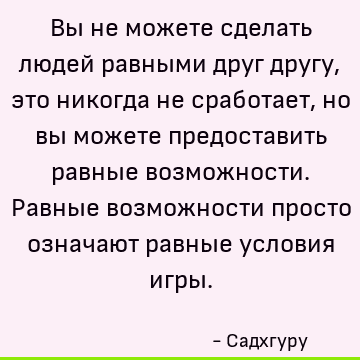 Вы не можете сделать людей равными друг другу, это никогда не сработает, но вы можете предоставить равные возможности. Равные возможности просто означают равные