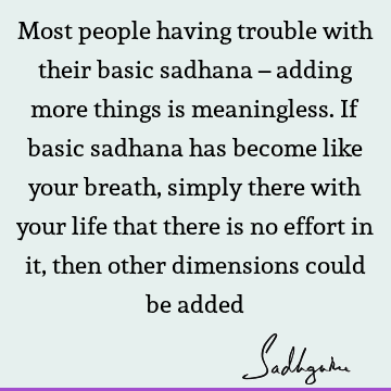 Most people having trouble with their basic sadhana – adding more things is meaningless. If basic sadhana has become like your breath, simply there with your