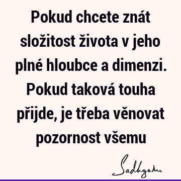 Pokud chcete znát složitost života v jeho plné hloubce a dimenzi. Pokud taková touha přijde, je třeba věnovat pozornost vš