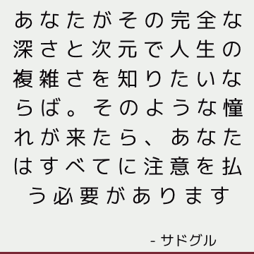 あなたがその完全な深さと次元で人生の複雑さを知りたいならば。 そのような憧れが来たら、あなたはすべてに注意を払う必要があります