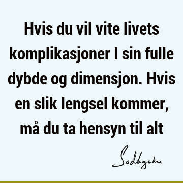 Hvis du vil vite livets komplikasjoner i sin fulle dybde og dimensjon. Hvis en slik lengsel kommer, må du ta hensyn til