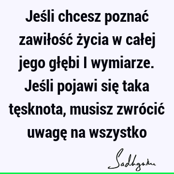 Jeśli chcesz poznać zawiłość życia w całej jego głębi i wymiarze. Jeśli pojawi się taka tęsknota, musisz zwrócić uwagę na