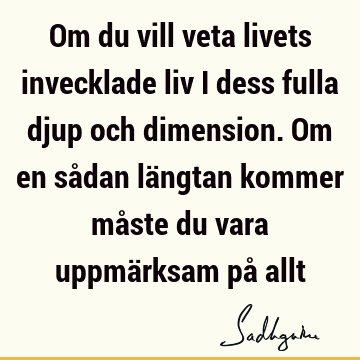 Om du vill veta livets invecklade liv i dess fulla djup och dimension. Om en sådan längtan kommer måste du vara uppmärksam på