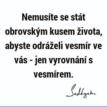 Nemusíte se stát obrovským kusem života, abyste odráželi vesmír ve vás - jen vyrovnání s vesmí