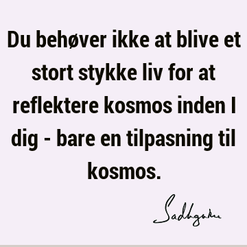 Du behøver ikke at blive et stort stykke liv for at reflektere kosmos inden i dig - bare en tilpasning til