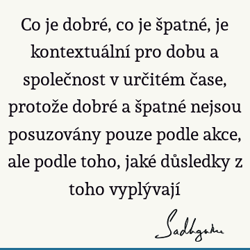 Co je dobré, co je špatné, je kontextuální pro dobu a společnost v určitém čase, protože dobré a špatné nejsou posuzovány pouze podle akce, ale podle toho, jaké