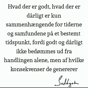 Hvad der er godt, hvad der er dårligt er kun sammenhængende for tiderne og samfundene på et bestemt tidspunkt, fordi godt og dårligt ikke bedømmes ud fra