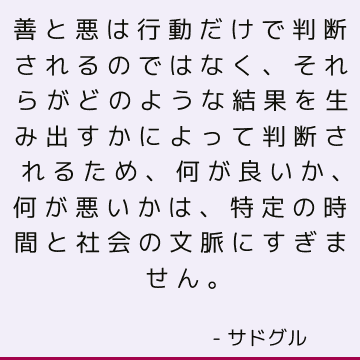 善と悪は行動だけで判断されるのではなく、それらがどのような結果を生み出すかによって判断されるため、何が良いか、何が悪いかは、特定の時間と社会の文脈にすぎません。