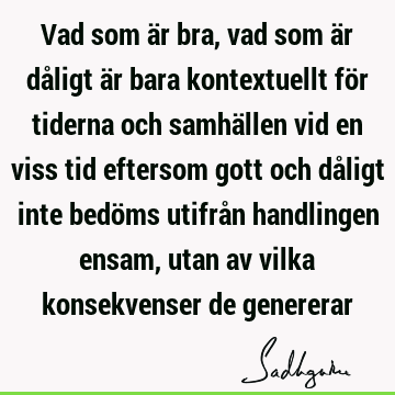 Vad som är bra, vad som är dåligt är bara kontextuellt för tiderna och samhällen vid en viss tid eftersom gott och dåligt inte bedöms utifrån handlingen ensam,