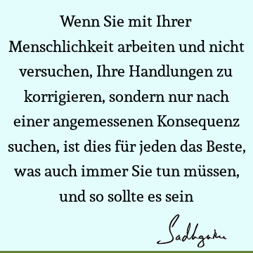 Wenn Sie mit Ihrer Menschlichkeit arbeiten und nicht versuchen, Ihre Handlungen zu korrigieren, sondern nur nach einer angemessenen Konsequenz suchen, ist dies