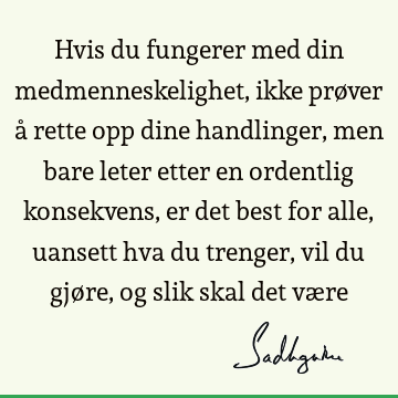 Hvis du fungerer med din medmenneskelighet, ikke prøver å rette opp dine handlinger, men bare leter etter en ordentlig konsekvens, er det best for alle,