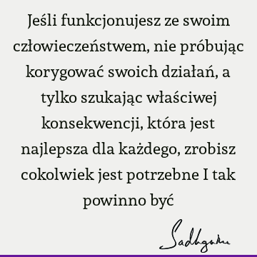 Jeśli funkcjonujesz ze swoim człowieczeństwem, nie próbując korygować swoich działań, a tylko szukając właściwej konsekwencji, która jest najlepsza dla każdego,