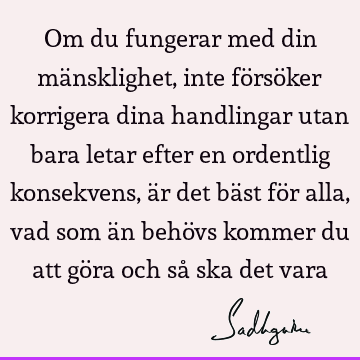 Om du fungerar med din mänsklighet, inte försöker korrigera dina handlingar utan bara letar efter en ordentlig konsekvens, är det bäst för alla, vad som än behö