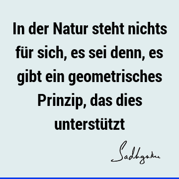 In der Natur steht nichts für sich, es sei denn, es gibt ein geometrisches Prinzip, das dies unterstü