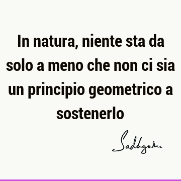 In natura, niente sta da solo a meno che non ci sia un principio geometrico a