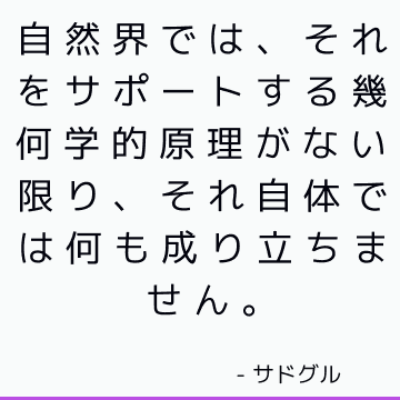 自然界では、それをサポートする幾何学的原理がない限り、それ自体では何も成り立ちません。