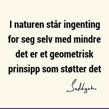 I naturen står ingenting for seg selv med mindre det er et geometrisk prinsipp som støtter