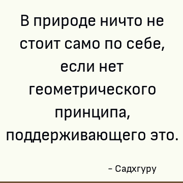 В природе ничто не стоит само по себе, если нет геометрического принципа, поддерживающего это