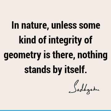 In nature, unless some kind of integrity of geometry is there, nothing stands by