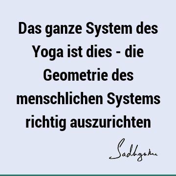 Das ganze System des Yoga ist dies - die Geometrie des menschlichen Systems richtig