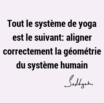 Tout le système de yoga est le suivant: aligner correctement la géométrie du système