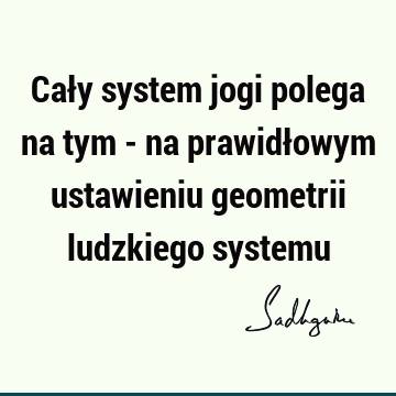 Cały system jogi polega na tym - na prawidłowym ustawieniu geometrii ludzkiego