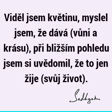 Viděl jsem květinu, myslel jsem, že dává (vůni a krásu), při bližším pohledu jsem si uvědomil, že to jen žije (svůj život)