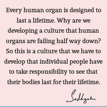 Every human organ is designed to last a lifetime. Why are we developing a culture that human organs are failing half way down? So this is a culture that we