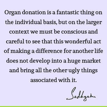 Organ donation is a fantastic thing on the individual basis, but on the larger context we must be conscious and careful to see that this wonderful act of