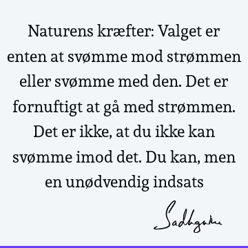 Naturens kræfter: Valget er enten at svømme mod strømmen eller svømme med den. Det er fornuftigt at gå med strømmen. Det er ikke, at du ikke kan svømme imod