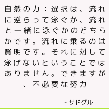 自然の力：選択は、流れに逆らって泳ぐか、流れと一緒に泳ぐかのどちらかです。 流れに乗るのは賢明です。 それに対して泳げないということではありません。 できますが、不必要な努力