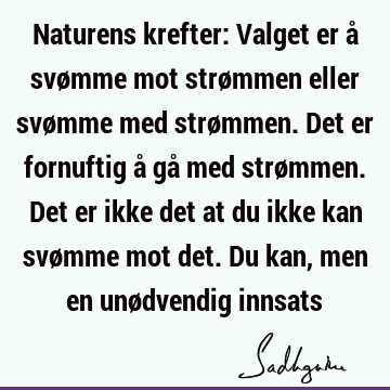 Naturens krefter: Valget er å svømme mot strømmen eller svømme med strømmen. Det er fornuftig å gå med strømmen. Det er ikke det at du ikke kan svømme mot det.