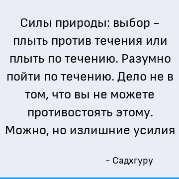 Силы природы: выбор - плыть против течения или плыть по течению. Разумно пойти по течению. Дело не в том, что вы не можете противостоять этому. Можно, но излишн