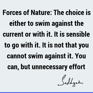Forces of Nature: The choice is either to swim against the current or with it. It is sensible to go with it. It is not that you cannot swim against it. You can,